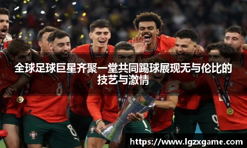 全球足球巨星齐聚一堂共同踢球展现无与伦比的技艺与激情