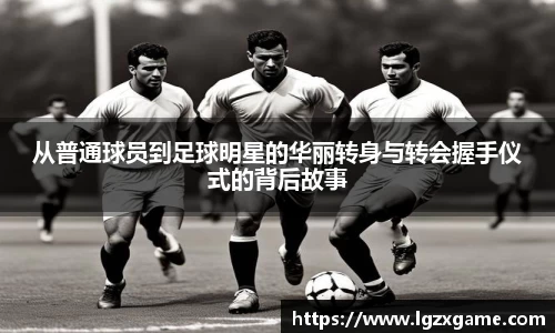 从普通球员到足球明星的华丽转身与转会握手仪式的背后故事