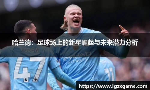 哈兰德：足球场上的新星崛起与未来潜力分析